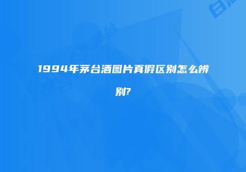 1994年茅台酒图片真假区别怎么辨别?