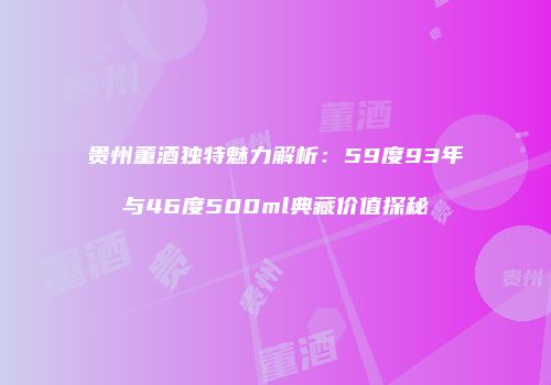贵州董酒独特魅力解析：59度93年与46度500ml典藏价值探秘