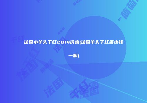 法国小羊头干红2014价格(法国羊头干红多少钱一瓶)