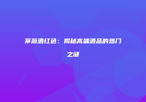 茅源酒红色：揭秘高端酒品的热门之谜