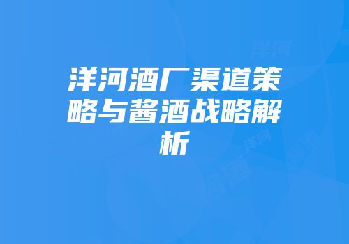 洋河酒厂渠道策略与酱酒战略解析