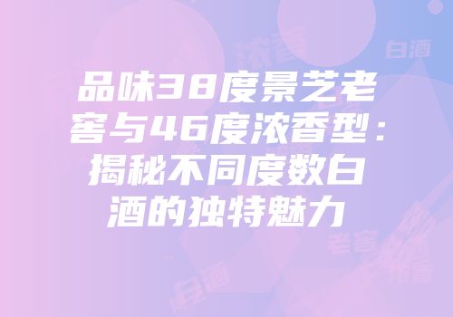 品味38度景芝老窖与46度浓香型：揭秘不同度数白酒的独特魅力