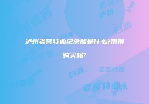 泸州老窖特曲纪念版是什么?值得购买吗?