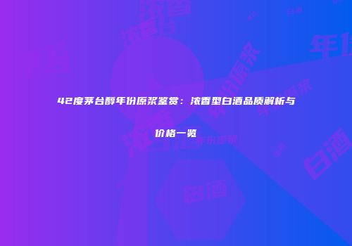42度茅台醇年份原浆鉴赏：浓香型白酒品质解析与价格一览