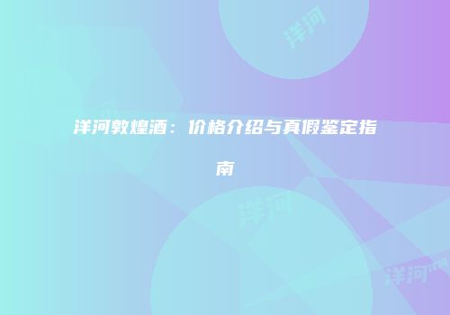 洋河敦煌酒：价格介绍与真假鉴定指南