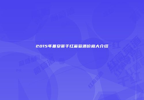 2015年基安蒂干红葡萄酒价格大介绍
