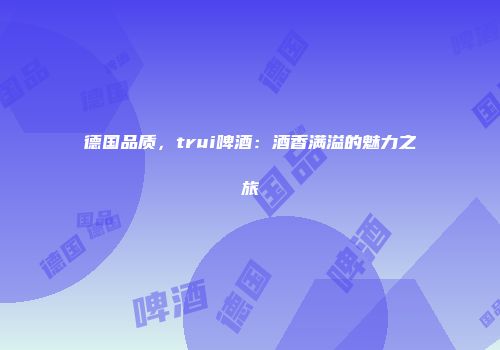 德国品质，trui啤酒：酒香满溢的魅力之旅