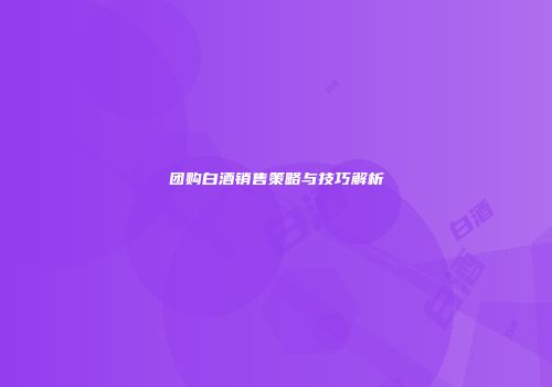 团购白酒销售策略与技巧解析
