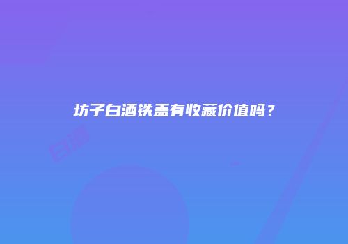 坊子白酒铁盖有收藏价值吗？