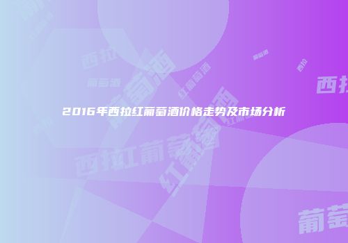 2016年西拉红葡萄酒价格走势及市场分析