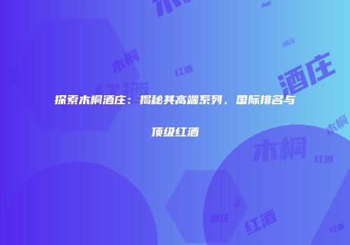 探索木桐酒庄：揭秘其高端系列、国际排名与顶级红酒