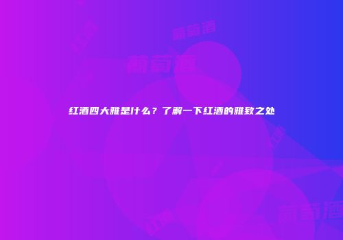 红酒四大雅是什么？了解一下红酒的雅致之处