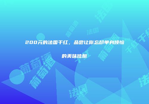 200元的法国干红，品尝让你忘却单身烦恼的美味佳酿