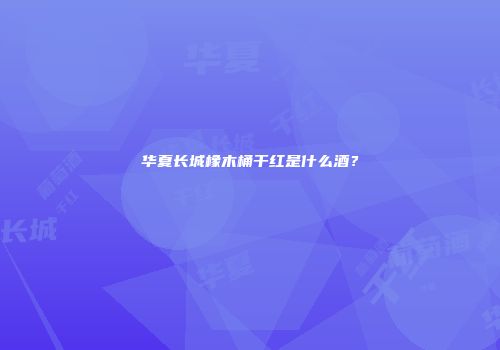 华夏长城橡木桶干红是什么酒？