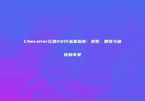 Chevalier红酒2012品鉴指南：视觉、嗅觉与味觉的享受