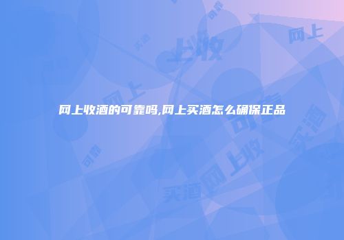 网上收酒的可靠吗,网上买酒怎么确保正品