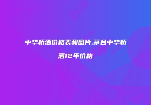 中华桥酒价格表和图片,茅台中华桥酒12年价格