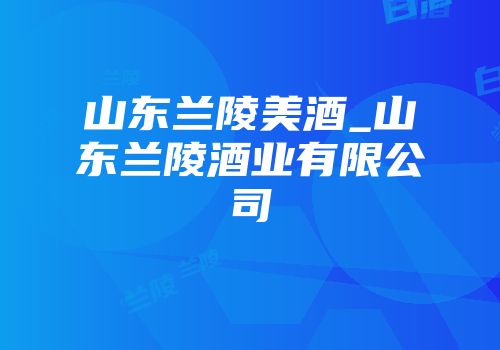 山东兰陵美酒_山东兰陵酒业有限公司