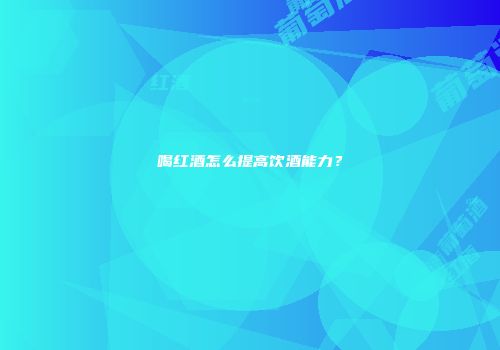 喝红酒怎么提高饮酒能力？