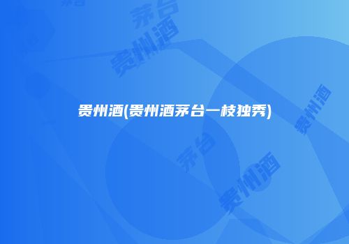 贵州酒(贵州酒茅台一枝独秀)