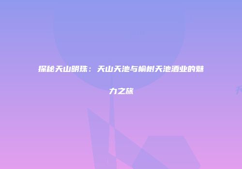 探秘天山明珠：天山天池与榆树天池酒业的魅力之旅