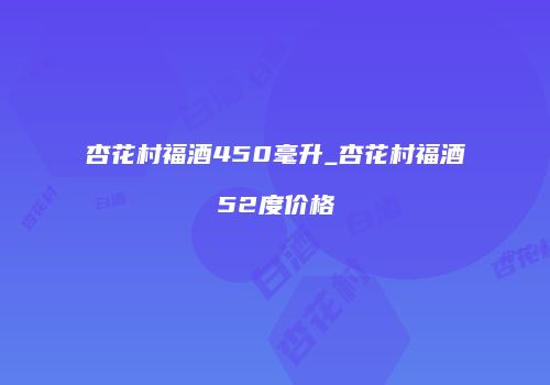 杏花村福酒450毫升_杏花村福酒52度价格