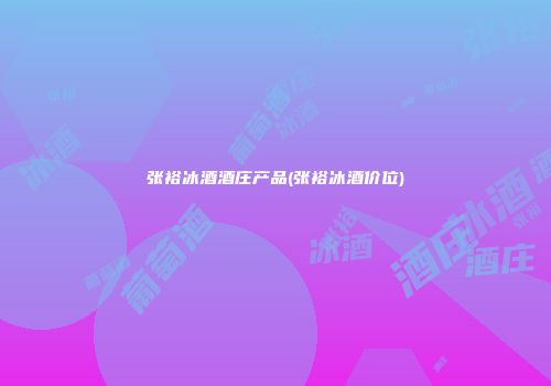 张裕冰酒酒庄产品(张裕冰酒价位)