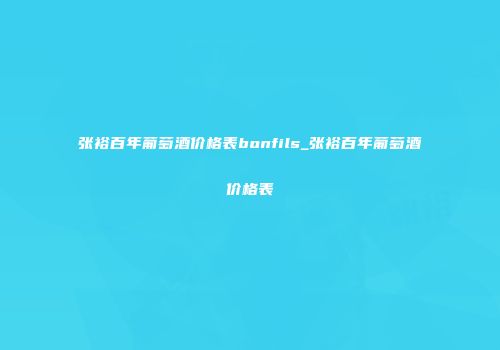 张裕百年葡萄酒价格表bonfils_张裕百年葡萄酒价格表