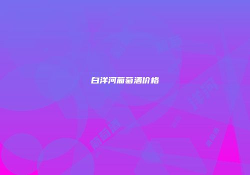白洋河葡萄酒价格