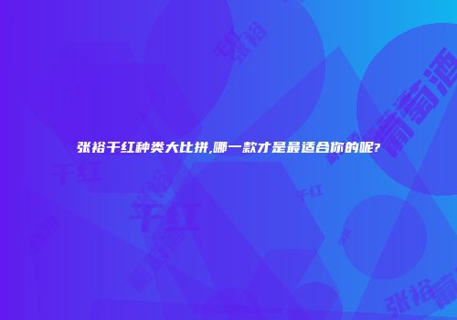 张裕干红种类大比拼,哪一款才是最适合你的呢?