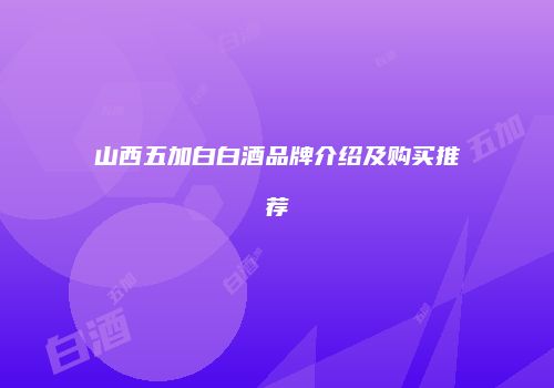 山西五加白白酒品牌介绍及购买推荐