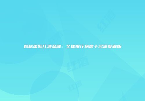 揭秘国际红酒品牌：全球排行榜前十名深度解析