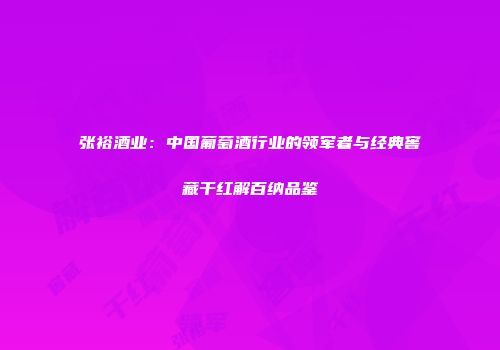 张裕酒业：中国葡萄酒行业的领军者与经典窖藏干红解百纳品鉴