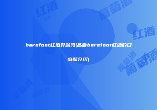 barefoot红酒好喝吗(品尝barefoot红酒的口感和介绍)