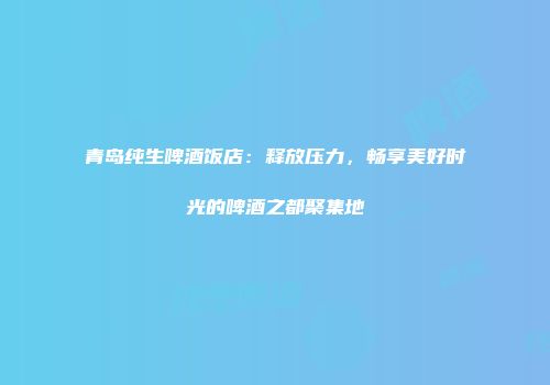 青岛纯生啤酒饭店：释放压力，畅享美好时光的啤酒之都聚集地