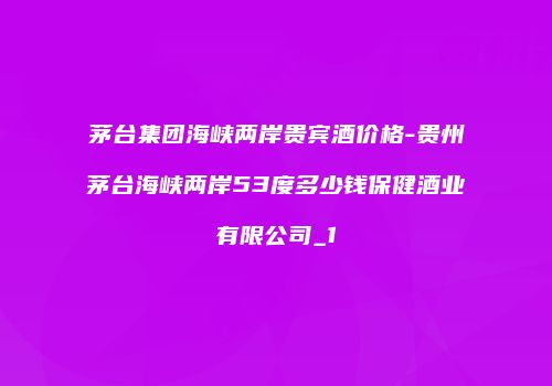 茅台集团海峡两岸贵宾酒价格-贵州茅台海峡两岸53度多少钱保健酒业有限公司_1