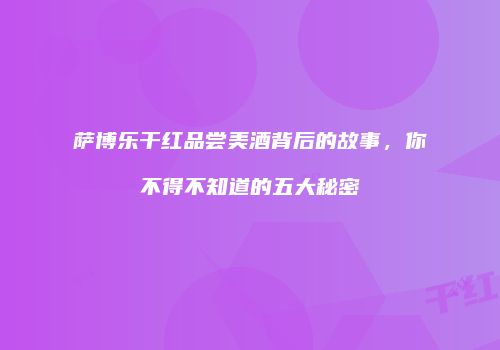 萨博乐干红品尝美酒背后的故事，你不得不知道的五大秘密