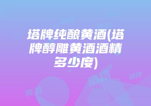 塔牌纯酿黄酒(塔牌醇雕黄酒酒精多少度)