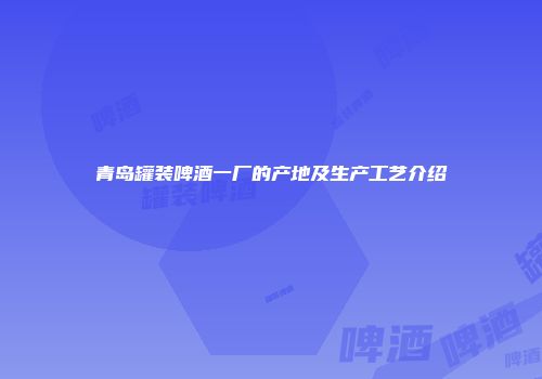青岛罐装啤酒一厂的产地及生产工艺介绍