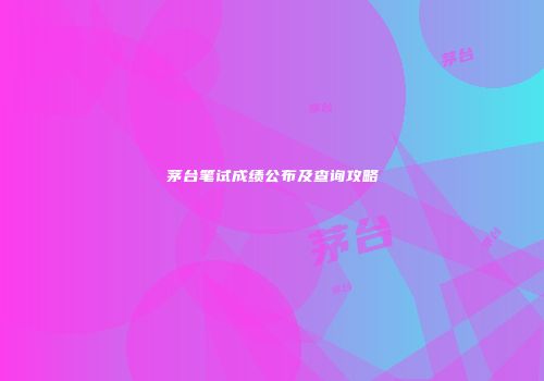 茅台笔试成绩公布及查询攻略
