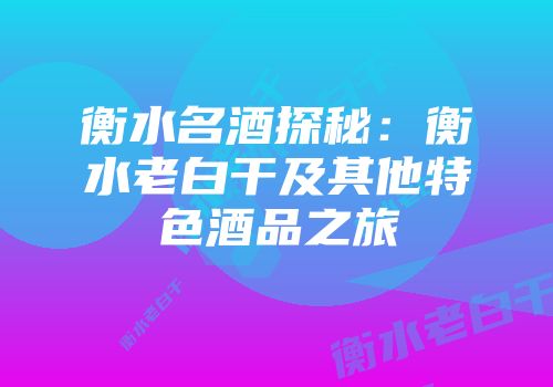 衡水名酒探秘：衡水老白干及其他特色酒品之旅