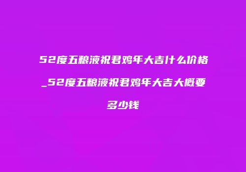 52度五粮液祝君鸡年大吉什么价格_52度五粮液祝君鸡年大吉大概要多少钱