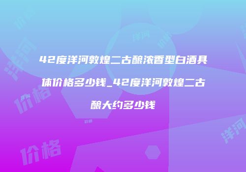 42度洋河敦煌二古酿浓香型白酒具体价格多少钱_42度洋河敦煌二古酿大约多少钱