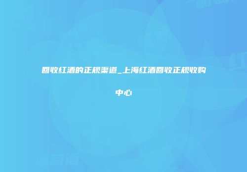 回收红酒的正规渠道_上海红酒回收正规收购中心