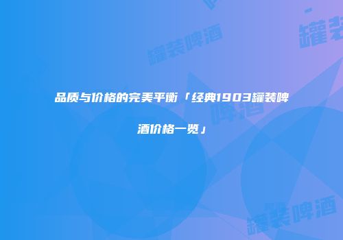 品质与价格的完美平衡「经典1903罐装啤酒价格一览」