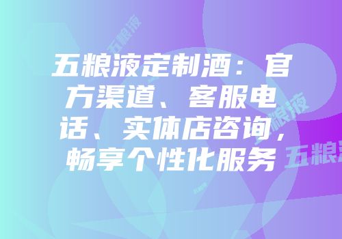 五粮液定制酒：官方渠道、客服电话、实体店咨询，畅享个性化服务
