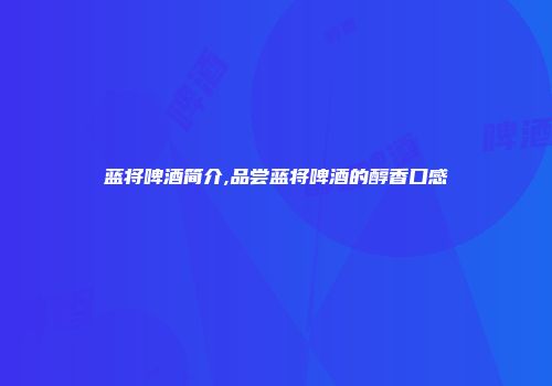 蓝将啤酒简介,品尝蓝将啤酒的醇香口感