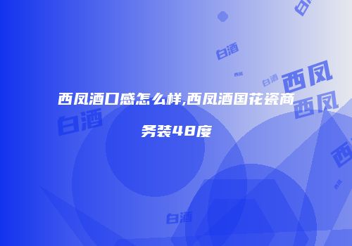 西凤酒口感怎么样,西凤酒国花瓷商务装48度