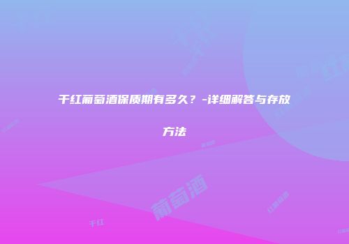 干红葡萄酒保质期有多久？-详细解答与存放方法