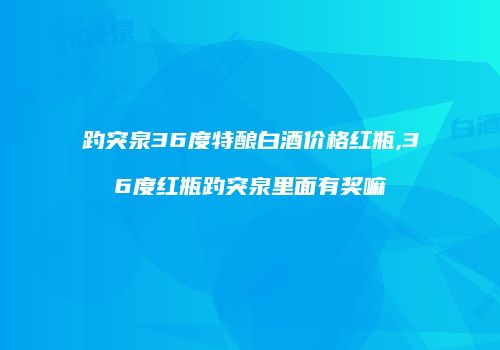 趵突泉36度特酿白酒价格红瓶,36度红瓶趵突泉里面有奖嘛